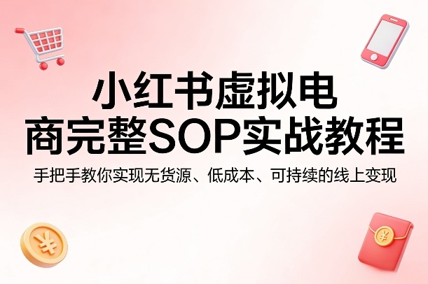 小红书虚拟电商完整SOP实战教程，手把手教你，实现无货源、低成本、可持续的线上变现-钱途社