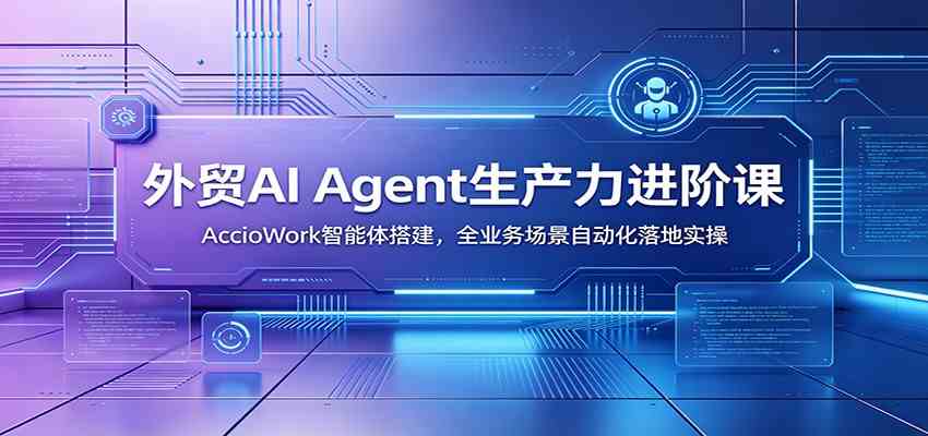 外贸AI Agent生产力进阶课：AccioWork智能体搭建，全业务场景自动化落地实操-钱途社