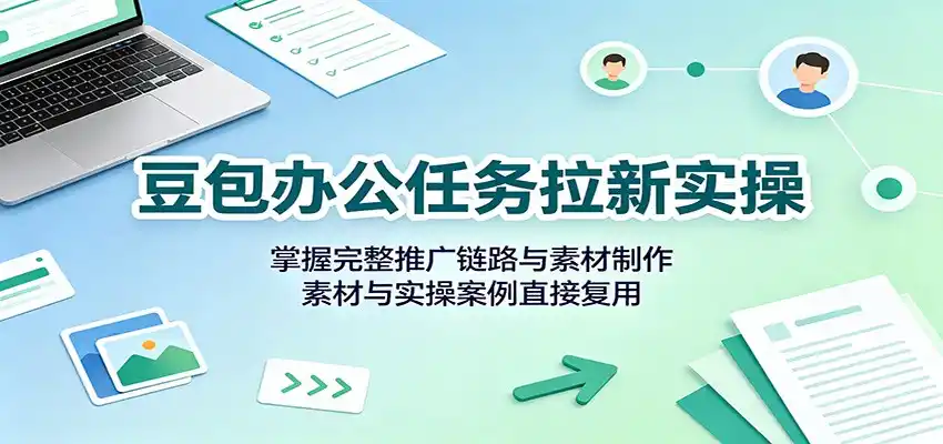 豆包办公任务拉新实操：掌握完整推广链路与素材制作，素材与实操案例直接复用-钱途社