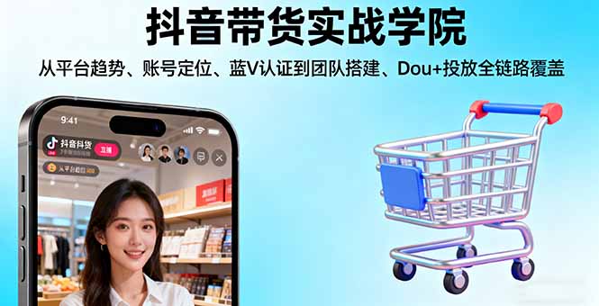 抖音带货实战学院:从平台趋势/账号定位/蓝V认证到团队搭建/Dou+投放全链路-钱途社