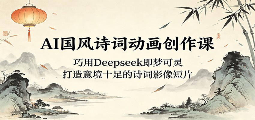 AI国风诗词动画创作课：巧用Deepseek即梦可灵，打造意境十足的诗词影像短片-钱途社