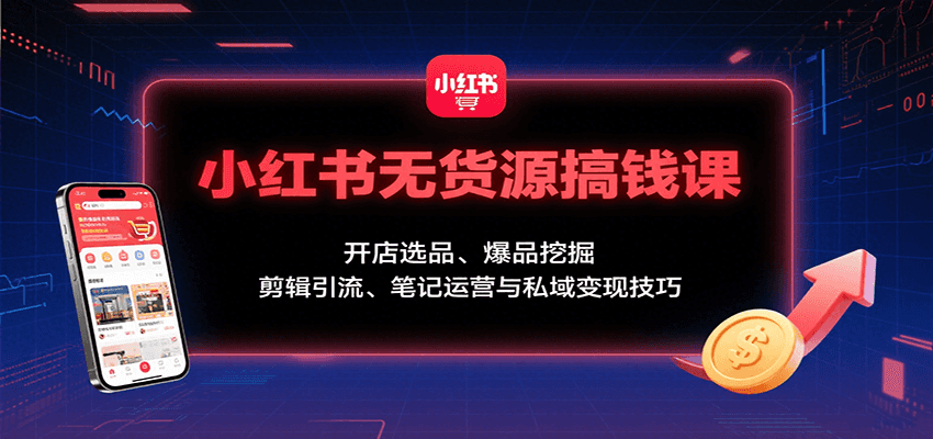 小红书无货源搞钱课：开店选品、爆品挖掘，剪辑引流、笔记运营与私域变现技巧-钱途社