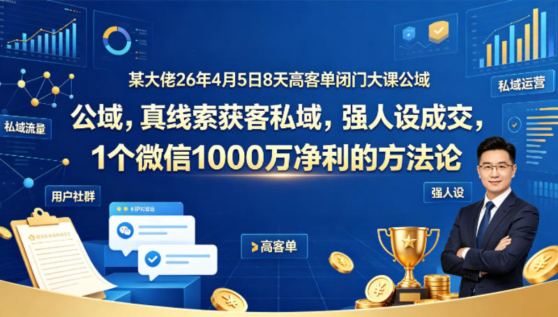 某大佬26年4月5日8天高客单闭门大课公域，真线索获客私域，强人设成交，1个微信1000W净利的方法论-钱途社