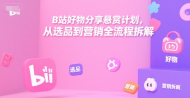 B站好物分享悬赏计划，从选品到营销全流程拆解-钱途社