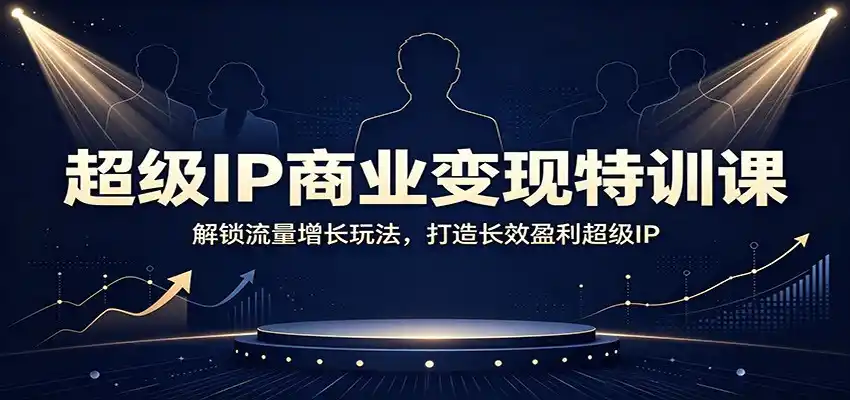 超级IP商业变现特训课：解锁流量增长玩法，打造长效盈利超级IP-钱途社