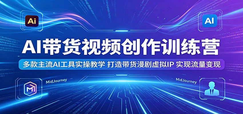 AI带货视频创作训练营：多款主流AI工具实操教学，打造带货漫剧虚拟IP，实现流量变现-钱途社