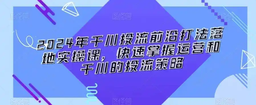 2024年千川投流前沿打法落地实操课，快速掌握运营和千川的投流策略-钱途社