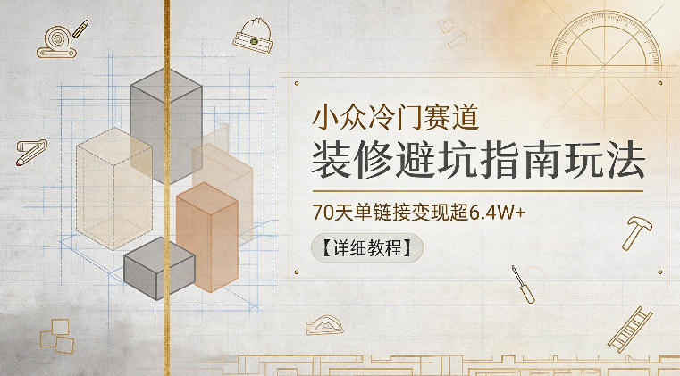 小众冷门赛道，装修避坑指南玩法，70天单链接变现超6.4W+【详细教程】-钱途社