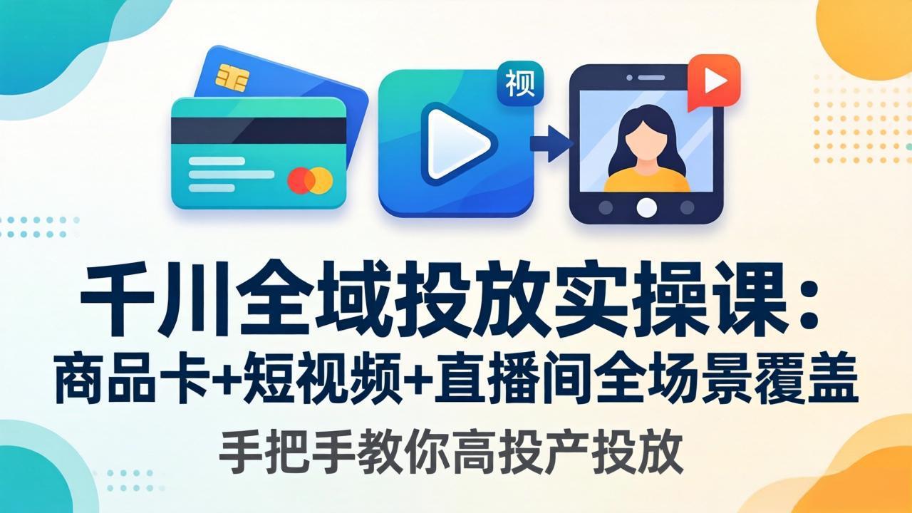 千川全域投放实操课-更新4月30：商品卡+短视频+直播间全场景覆盖，手把手教你高投产投放-钱途社