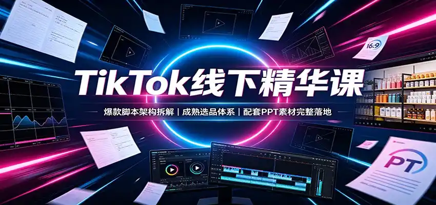 TikTok线下精华课：爆款脚本架构拆解，成熟选品体系，配套PPT素材完整落地-钱途社