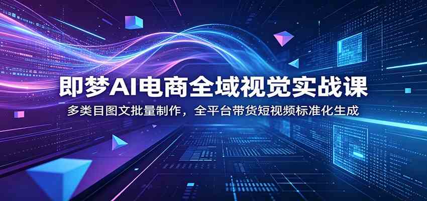 即梦AI电商全域视觉实战课：多类目图文批量制作，全平台带货短视频标准化生成-钱途社