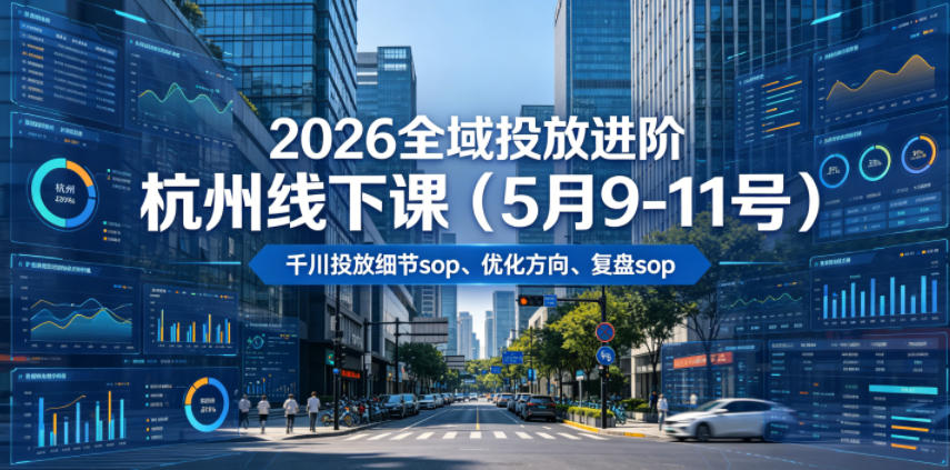 2026全域投放进阶杭州线下课（5月9-11号），包括千川投放细节sop、优化方向、复盘sop（20小时录音+字幕）-钱途社