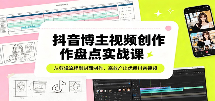 抖音博主视频创作盘点实战课:从剪辑流程到封面制作,高效产出优质抖音视频-钱途社