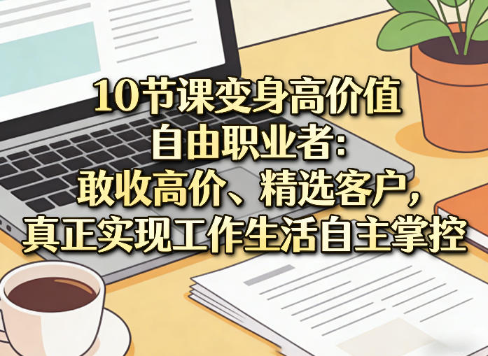 10节课变身高价值自由职业者：敢收高价、精选客户，真正实现工作生活自主掌控-钱途社