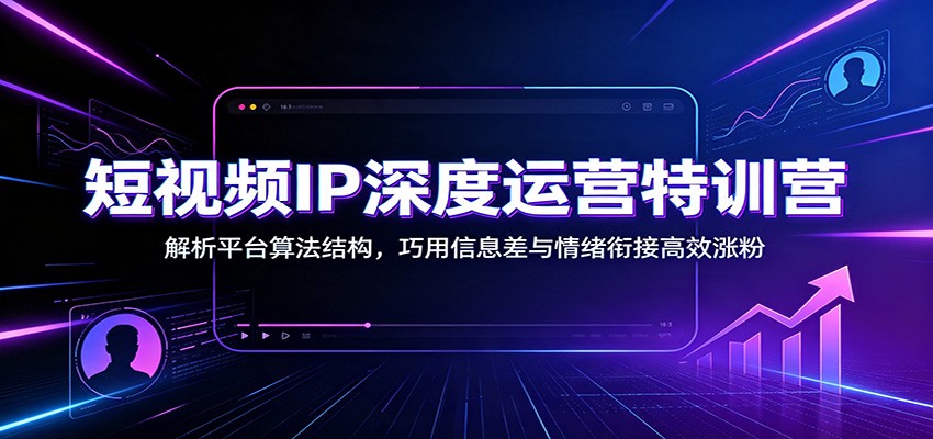 短视频IP深度运营特训营：解析平台算法结构，巧用信息差与情绪衔接高效涨粉-钱途社