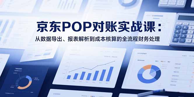2025京东POP对账实战课:从数据导出、报表解析到成本核算的全流程财务处理-钱途社