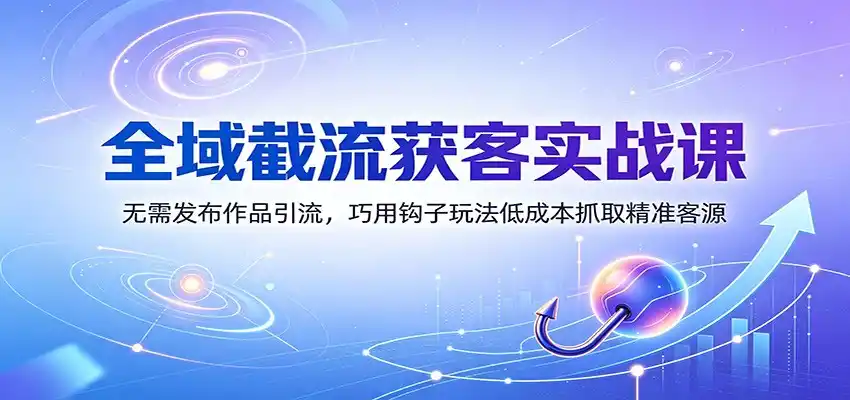 全域截流获客实战课：无需发布作品引流，巧用钩子玩法低成本抓取精准客源-钱途社