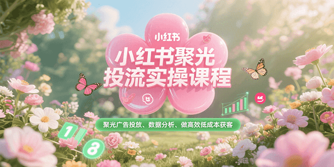 小红书聚光投流实操课程,聚光广告投放、数据分析、做高效低成本获客-钱途社
