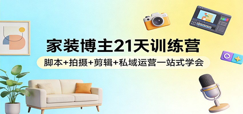 家装博主21天训练营：脚本+拍摄+剪辑+私域运营一站式学会-钱途社