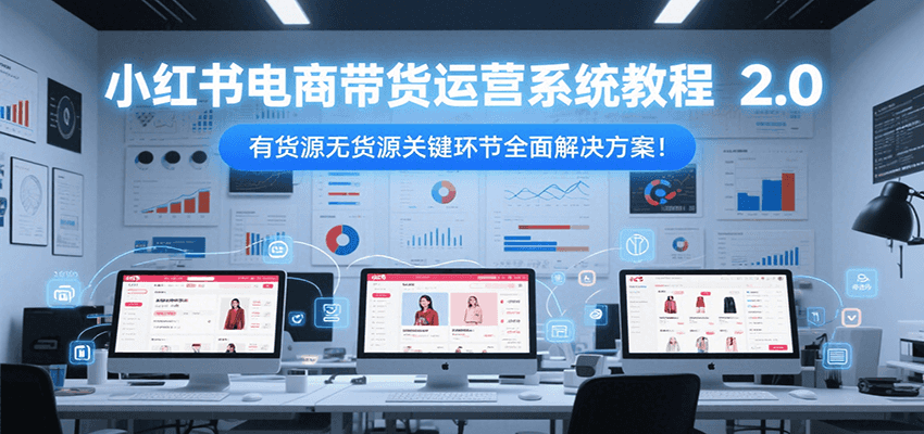 小红书电商带货运营系统教程2.0，有货源无货源关键环节全面解决方案！-钱途社