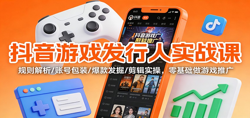 抖音游戏发行人实战课：规则解析/账号包装/爆款发掘 /剪辑实操，零基础做游戏推广-钱途社