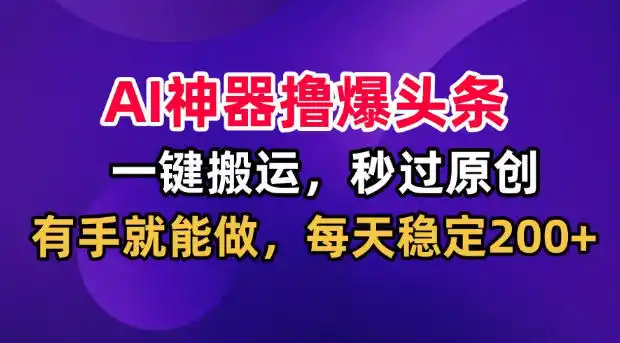 AI神器撸爆头条，一键搬运，秒过原创，有手就能做，每天稳定200+【揭秘】-钱途社