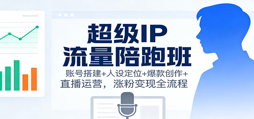 超级IP流量陪跑班:账号搭建+人设定位+爆款创作+直播运营,涨粉变现全流程-钱途社