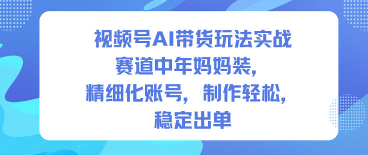 视频号AI带货玩法实战,赛道中年妈妈装,精细化账号,制作轻松,稳定出单-钱途社