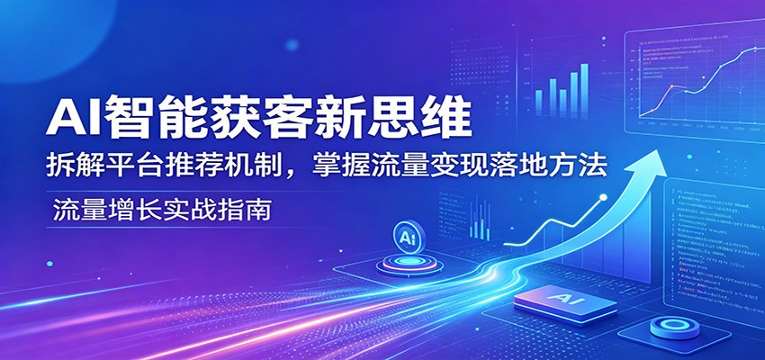 AI智能获客新思维：拆解平台推荐机制，掌握流量变现落地方法-钱途社