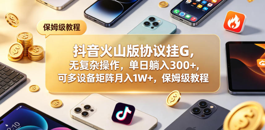 抖音火山版协议挂G，无复杂操作，单日躺入300+，可多设备矩阵月入1W+，保姆级教程【揭秘】-钱途社