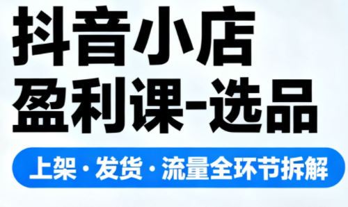 抖音小店盈利课-选品·上架·发货·流量全环节拆解-钱途社