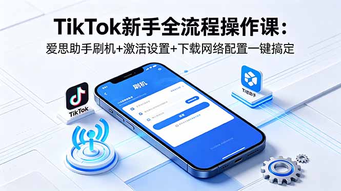TikTok新手全流程操作课：爱思助手刷机+激活设置+下载网络配置一键搞定-钱途社