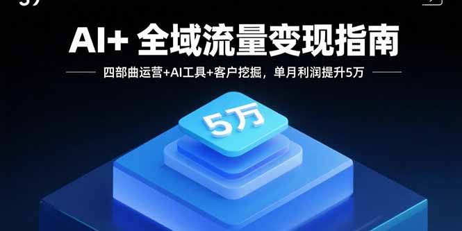 AI+全域流量变现指南，四部曲运营+AI工具+客户挖掘，单月利润提升5万-钱途社