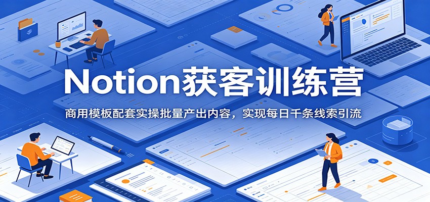 Notion获客训练营：商用模板配套实操批量产出内容，实现每日千条线索引流-钱途社