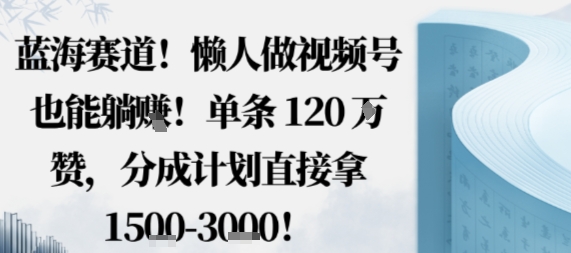 蓝海赛道，懒人做视频号也能躺挣，单条120W赞，分成计划直接拿1.5k，不用拍不用剪-钱途社