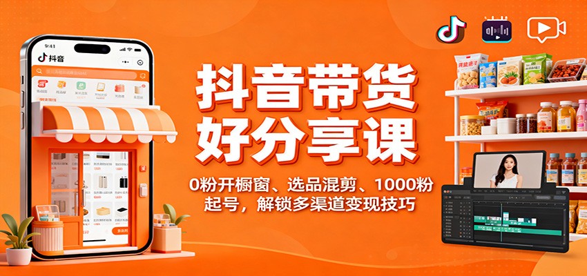 抖音带货好物分享课：0粉开橱窗、选品混剪、1000粉起号，解锁多渠道变现技巧-钱途社