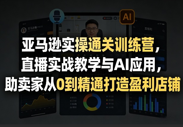 亚马逊实操通关训练营，直播实战教学与AI应用，助卖家从0到精通打造盈利店铺(更新4月17日)-钱途社