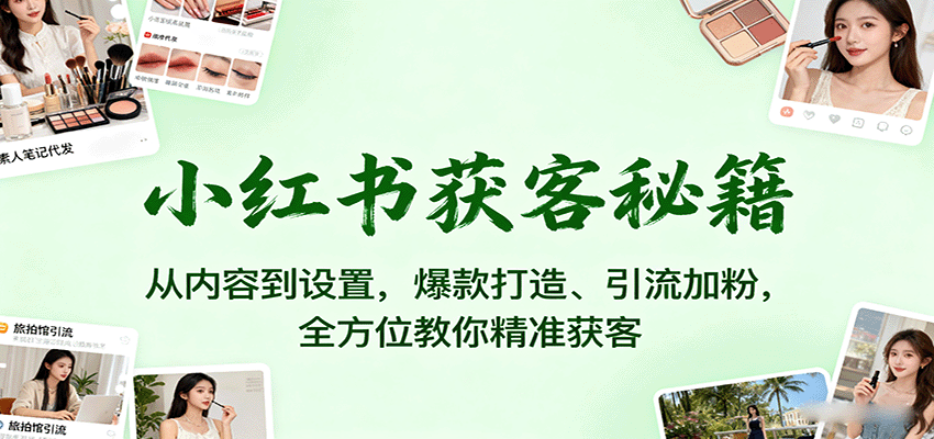小红书获客秘籍：从内容到设置，爆款打造、引流加粉，全方位教你精准获客-钱途社