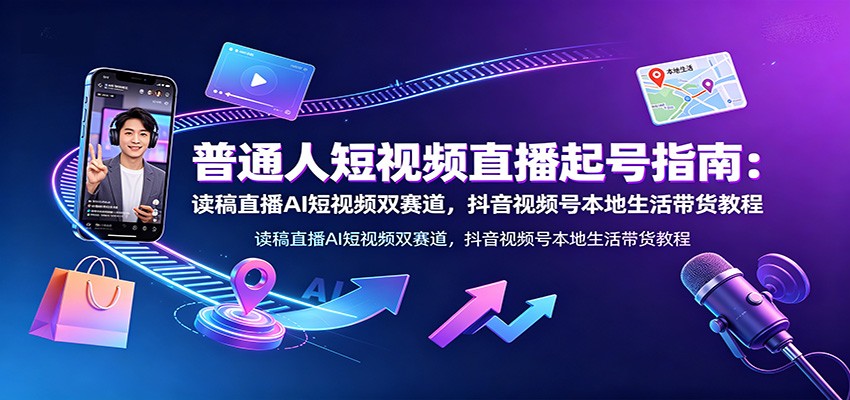 普通人短视频直播起号指南：读稿直播AI短视频双赛道，抖音视频号本地生活带货教程-钱途社