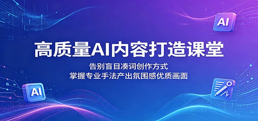 高质量AI内容打造课堂:告别盲目凑词创作方式,掌握专业手法产出氛围感优质画面-钱途社