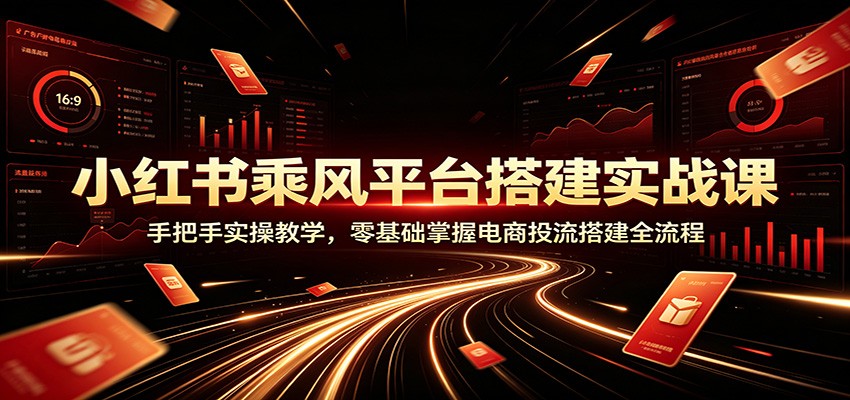 小红书乘风平台搭建实战课：手把手实操教学，零基础掌握电商投流搭建全流程-钱途社