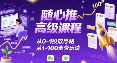 随心推高级课程，从0-1投放思路，也有从1-100的全套玩法-钱途社