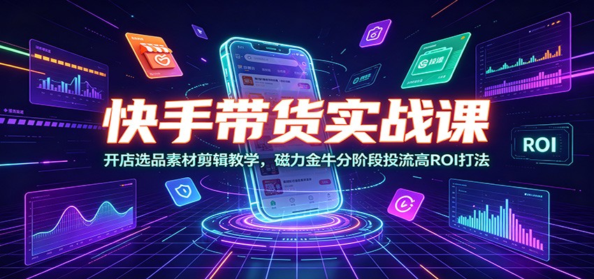 快手带货实战课：开店选品素材剪辑教学，磁力金牛分阶段投流高ROI打法-钱途社