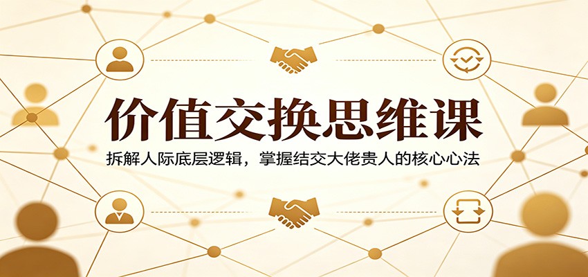 价值交换思维课：拆解人际底层逻辑，掌握结交大佬贵人的核心心法-钱途社