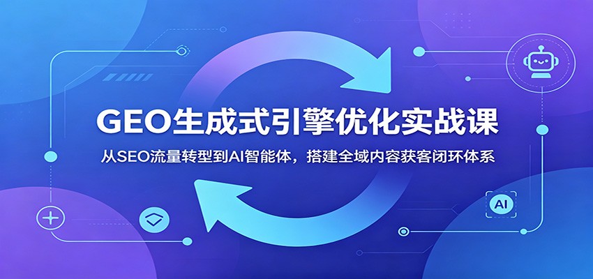 GEO生成式引擎优化实战课：从SEO流量转型到AI智能体，搭建全域内容获客闭环体系-钱途社