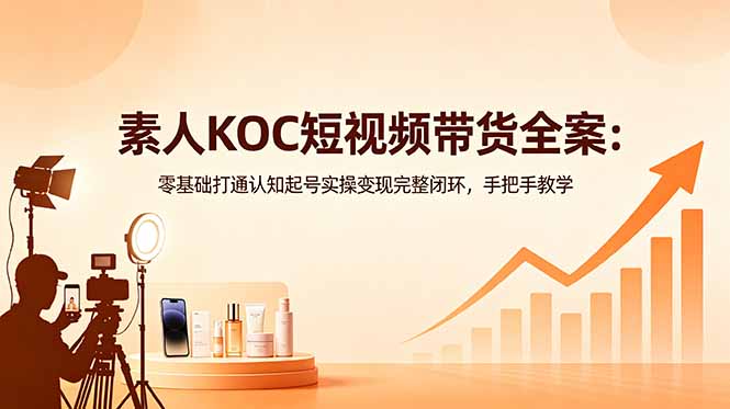 素人KOC短视频带货全案:零基础打通认知起号实操变现完整闭环,手把手教学-钱途社