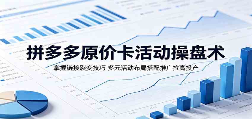 拼多多原价卡活动操盘术：掌握链接裂变技巧，多元活动布局搭配推广拉高投产-钱途社