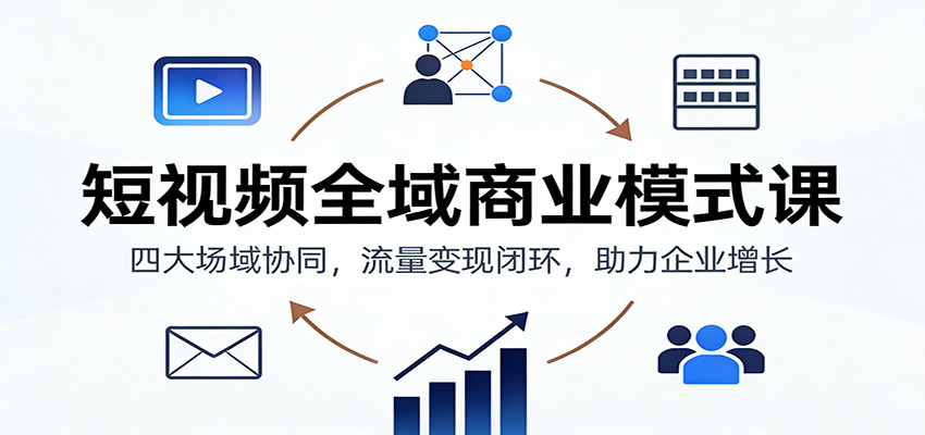 短视频全域商业模式课:四大场域协同,流量变现闭环,助力企业增长-钱途社