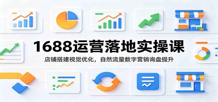1688运营落地实操课：店铺搭建视觉优化，自然流量数字营销询盘提升-钱途社