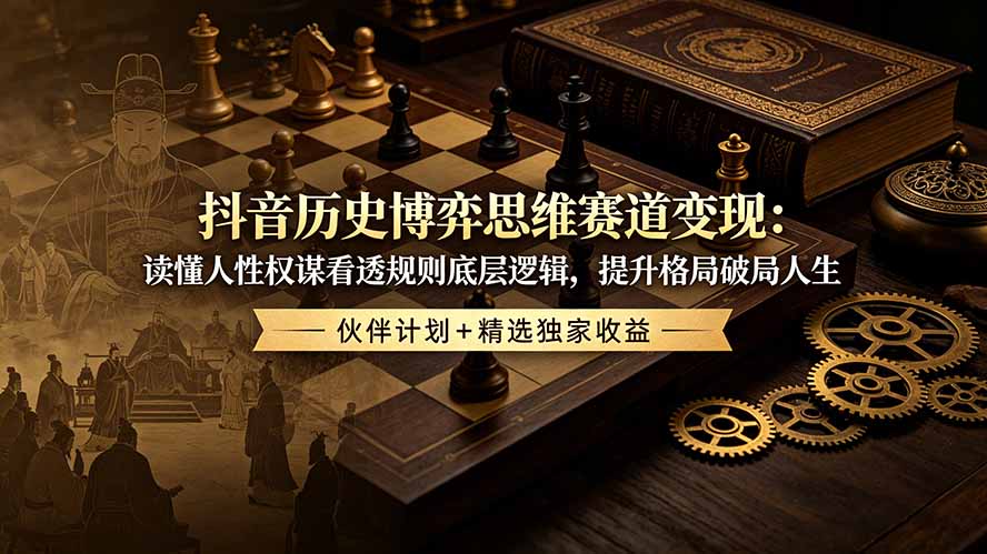 抖音历史博弈思维赛道变现：读懂人性权谋看透规则底层逻辑，提升格局破局人生，伙伴计划+精选独家收益-钱途社